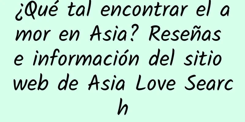 ¿Qué tal encontrar el amor en Asia? Reseñas e información del sitio web de Asia Love Search