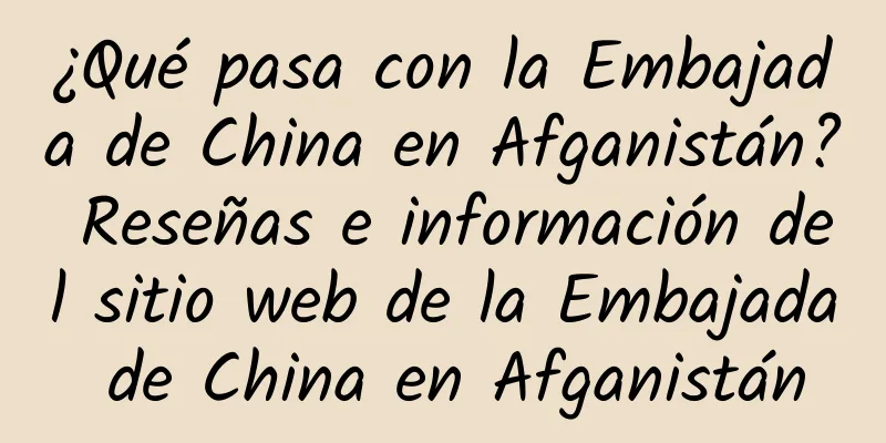 ¿Qué pasa con la Embajada de China en Afganistán? Reseñas e información del sitio web de la Embajada de China en Afganistán