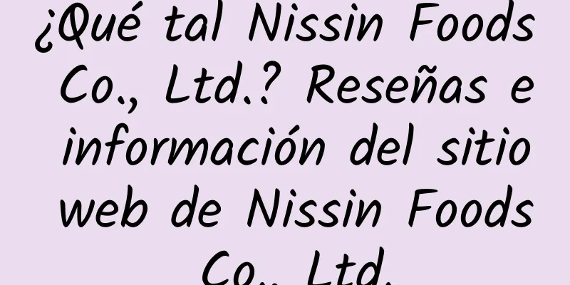 ¿Qué tal Nissin Foods Co., Ltd.? Reseñas e información del sitio web de Nissin Foods Co., Ltd.