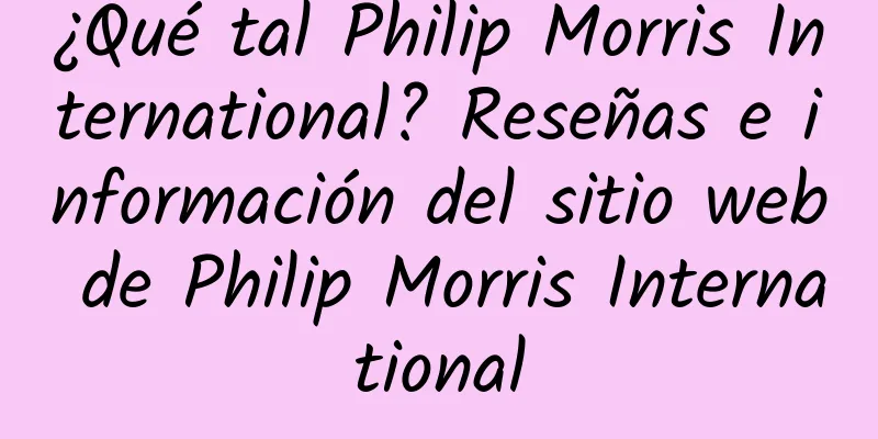 ¿Qué tal Philip Morris International? Reseñas e información del sitio web de Philip Morris International