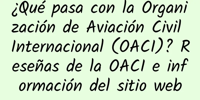 ¿Qué pasa con la Organización de Aviación Civil Internacional (OACI)? Reseñas de la OACI e información del sitio web