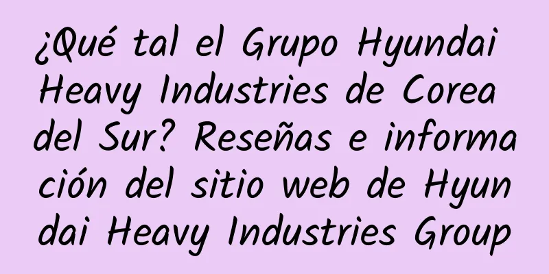 ¿Qué tal el Grupo Hyundai Heavy Industries de Corea del Sur? Reseñas e información del sitio web de Hyundai Heavy Industries Group