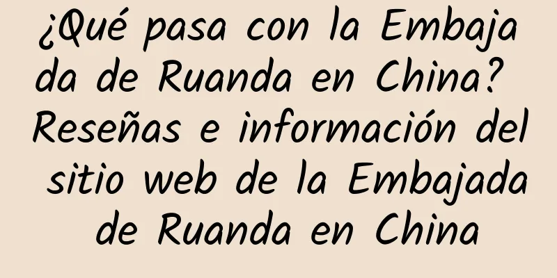 ¿Qué pasa con la Embajada de Ruanda en China? Reseñas e información del sitio web de la Embajada de Ruanda en China