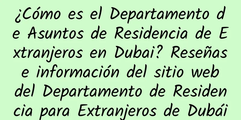 ¿Cómo es el Departamento de Asuntos de Residencia de Extranjeros en Dubai? Reseñas e información del sitio web del Departamento de Residencia para Extranjeros de Dubái