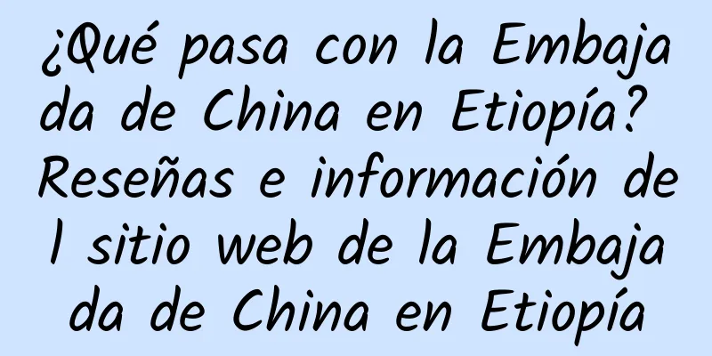 ¿Qué pasa con la Embajada de China en Etiopía? Reseñas e información del sitio web de la Embajada de China en Etiopía