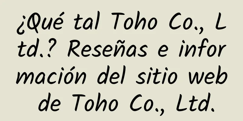 ¿Qué tal Toho Co., Ltd.? Reseñas e información del sitio web de Toho Co., Ltd.