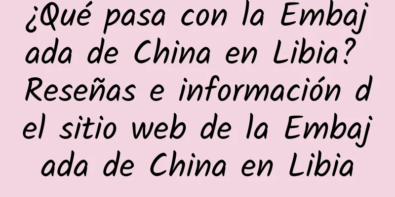 ¿Qué pasa con la Embajada de China en Libia? Reseñas e información del sitio web de la Embajada de China en Libia