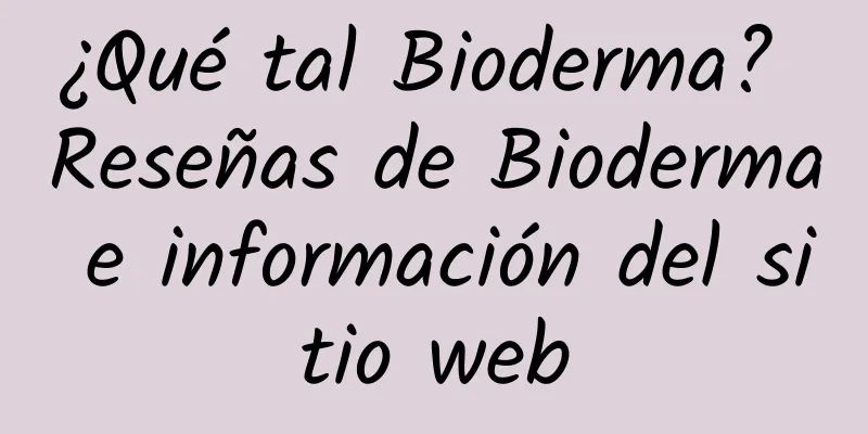 ¿Qué tal Bioderma? Reseñas de Bioderma e información del sitio web