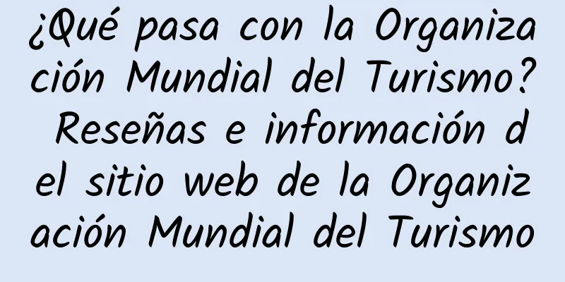 ¿Qué pasa con la Organización Mundial del Turismo? Reseñas e información del sitio web de la Organización Mundial del Turismo