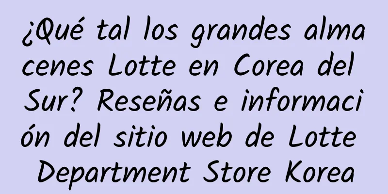 ¿Qué tal los grandes almacenes Lotte en Corea del Sur? Reseñas e información del sitio web de Lotte Department Store Korea