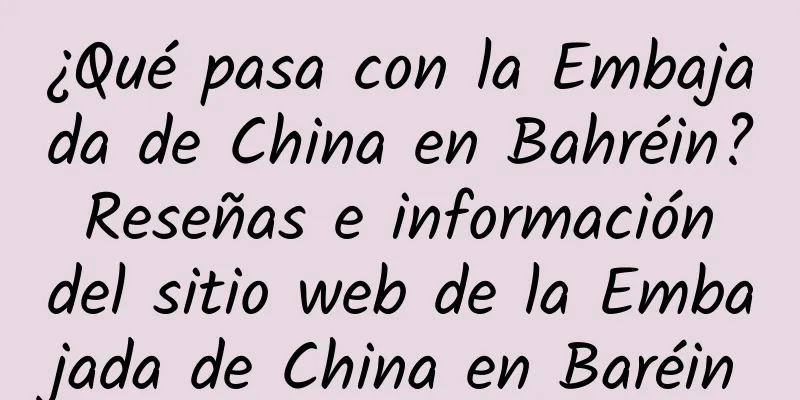 ¿Qué pasa con la Embajada de China en Bahréin? Reseñas e información del sitio web de la Embajada de China en Baréin