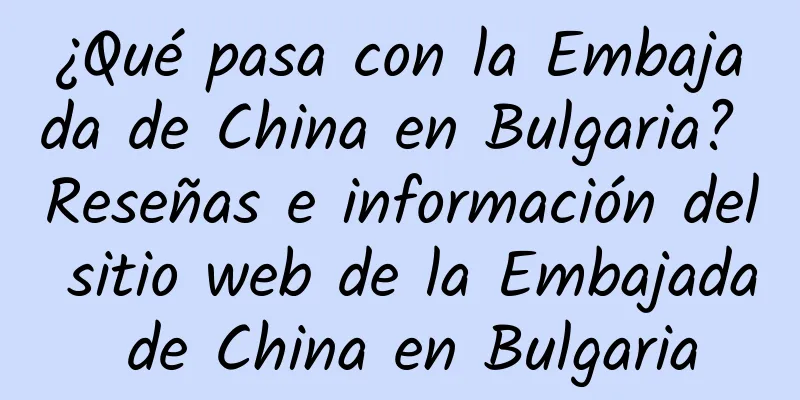 ¿Qué pasa con la Embajada de China en Bulgaria? Reseñas e información del sitio web de la Embajada de China en Bulgaria