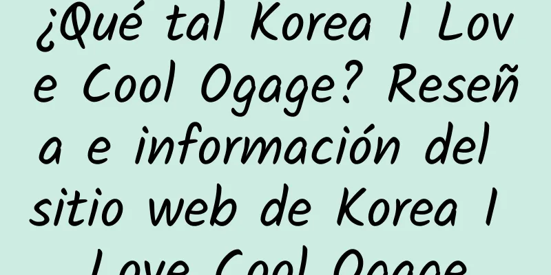 ¿Qué tal Korea I Love Cool Ogage? Reseña e información del sitio web de Korea I Love Cool Ogage