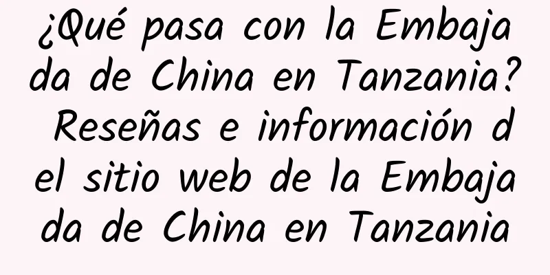 ¿Qué pasa con la Embajada de China en Tanzania? Reseñas e información del sitio web de la Embajada de China en Tanzania
