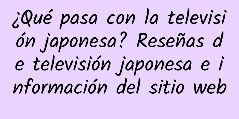 ¿Qué pasa con la televisión japonesa? Reseñas de televisión japonesa e información del sitio web