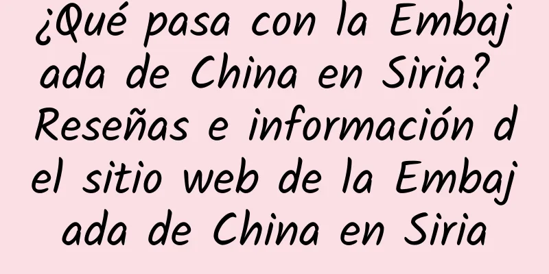 ¿Qué pasa con la Embajada de China en Siria? Reseñas e información del sitio web de la Embajada de China en Siria