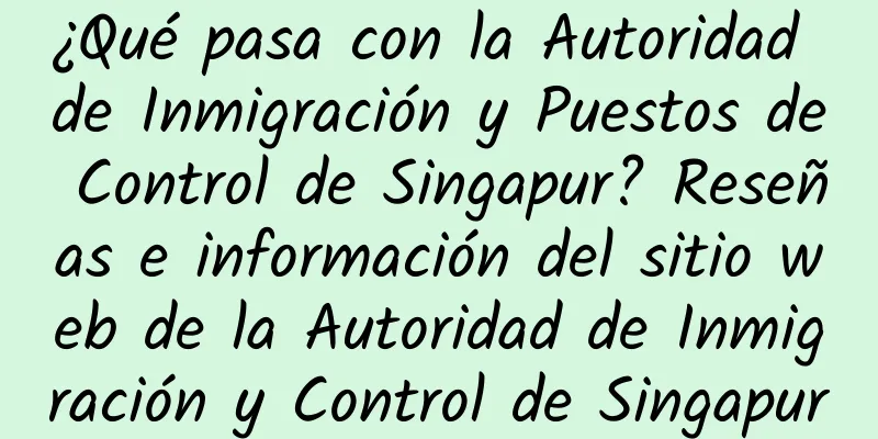 ¿Qué pasa con la Autoridad de Inmigración y Puestos de Control de Singapur? Reseñas e información del sitio web de la Autoridad de Inmigración y Control de Singapur