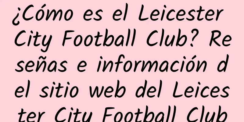 ¿Cómo es el Leicester City Football Club? Reseñas e información del sitio web del Leicester City Football Club