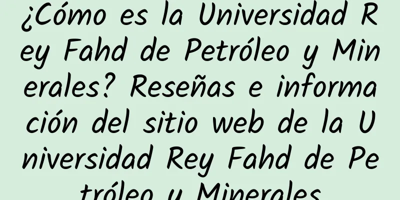 ¿Cómo es la Universidad Rey Fahd de Petróleo y Minerales? Reseñas e información del sitio web de la Universidad Rey Fahd de Petróleo y Minerales