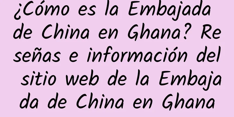 ¿Cómo es la Embajada de China en Ghana? Reseñas e información del sitio web de la Embajada de China en Ghana