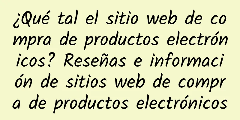 ¿Qué tal el sitio web de compra de productos electrónicos? Reseñas e información de sitios web de compra de productos electrónicos