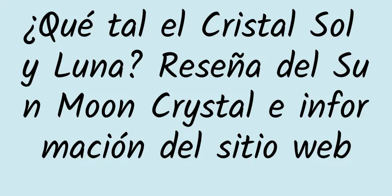 ¿Qué tal el Cristal Sol y Luna? Reseña del Sun Moon Crystal e información del sitio web