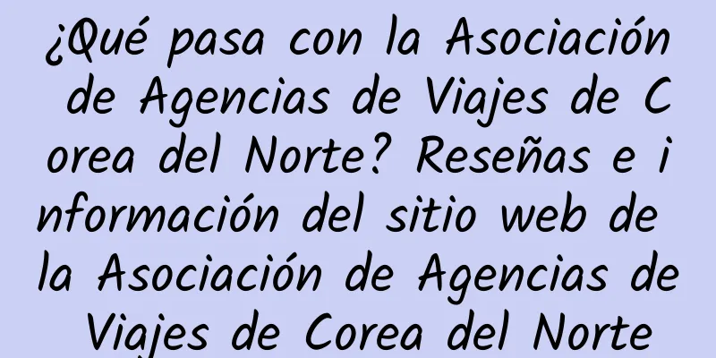 ¿Qué pasa con la Asociación de Agencias de Viajes de Corea del Norte? Reseñas e información del sitio web de la Asociación de Agencias de Viajes de Corea del Norte