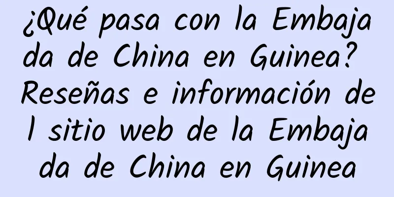 ¿Qué pasa con la Embajada de China en Guinea? Reseñas e información del sitio web de la Embajada de China en Guinea