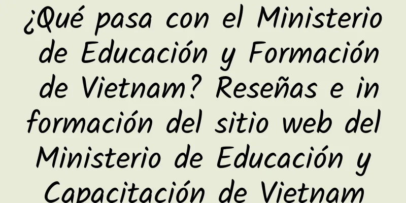 ¿Qué pasa con el Ministerio de Educación y Formación de Vietnam? Reseñas e información del sitio web del Ministerio de Educación y Capacitación de Vietnam