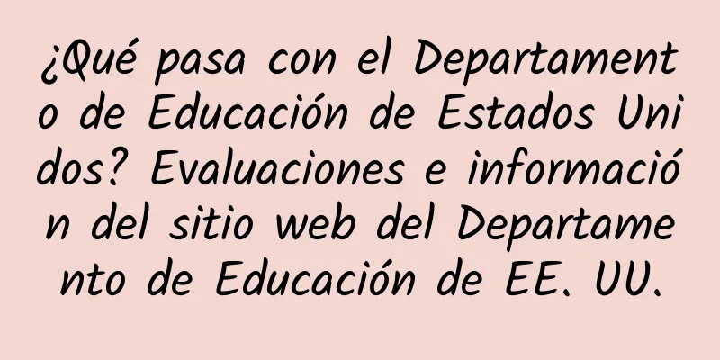¿Qué pasa con el Departamento de Educación de Estados Unidos? Evaluaciones e información del sitio web del Departamento de Educación de EE. UU.