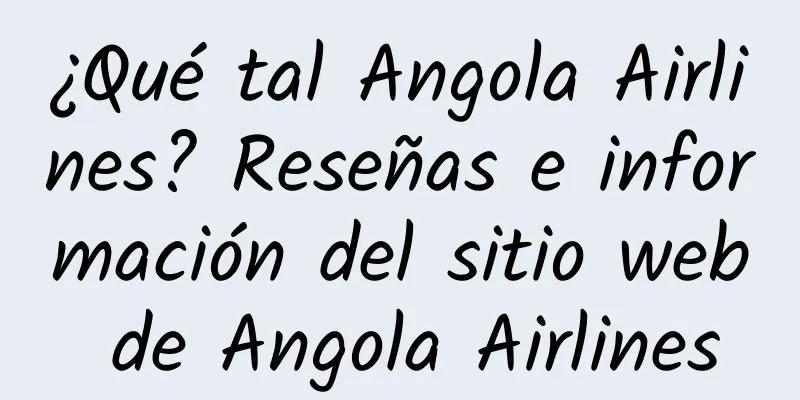 ¿Qué tal Angola Airlines? Reseñas e información del sitio web de Angola Airlines
