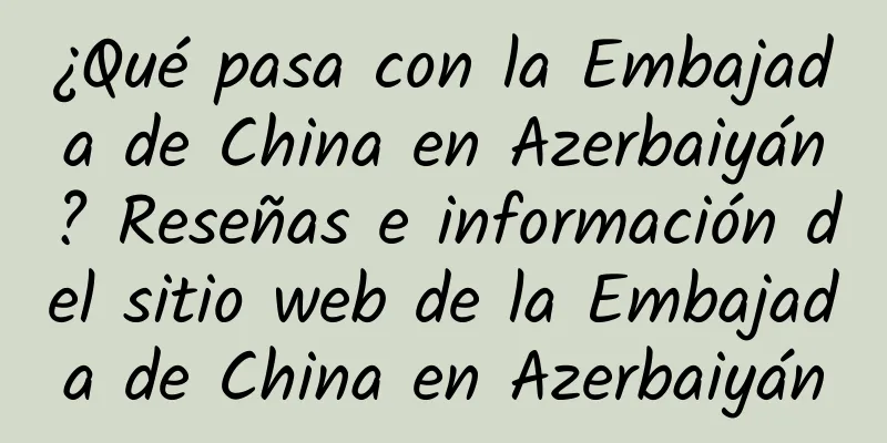 ¿Qué pasa con la Embajada de China en Azerbaiyán? Reseñas e información del sitio web de la Embajada de China en Azerbaiyán
