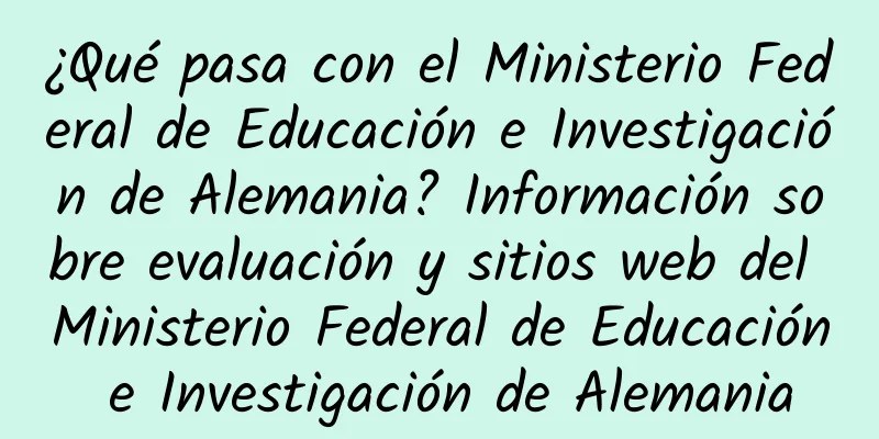 ¿Qué pasa con el Ministerio Federal de Educación e Investigación de Alemania? Información sobre evaluación y sitios web del Ministerio Federal de Educación e Investigación de Alemania