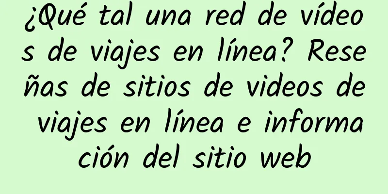 ¿Qué tal una red de vídeos de viajes en línea? Reseñas de sitios de videos de viajes en línea e información del sitio web