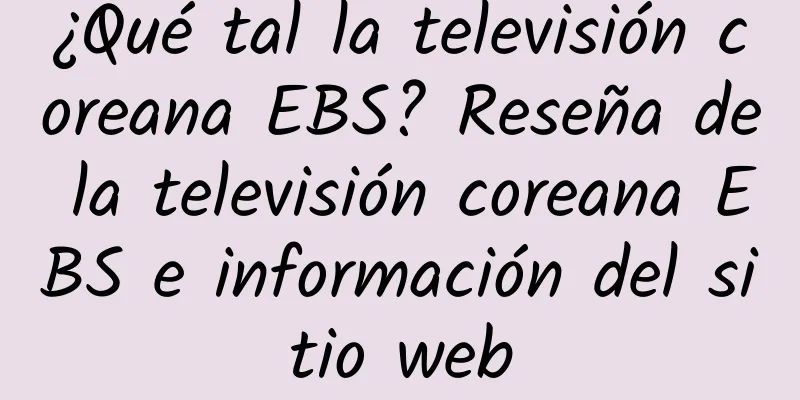¿Qué tal la televisión coreana EBS? Reseña de la televisión coreana EBS e información del sitio web