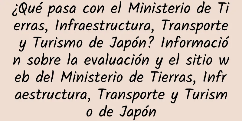 ¿Qué pasa con el Ministerio de Tierras, Infraestructura, Transporte y Turismo de Japón? Información sobre la evaluación y el sitio web del Ministerio de Tierras, Infraestructura, Transporte y Turismo de Japón