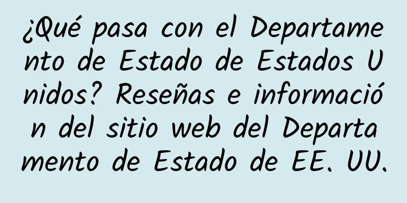 ¿Qué pasa con el Departamento de Estado de Estados Unidos? Reseñas e información del sitio web del Departamento de Estado de EE. UU.