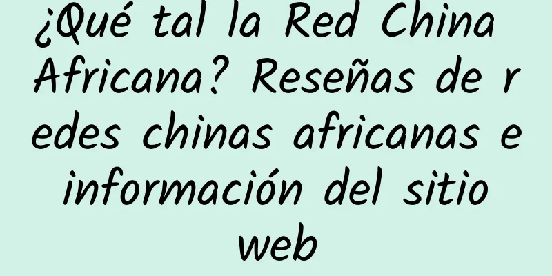 ¿Qué tal la Red China Africana? Reseñas de redes chinas africanas e información del sitio web