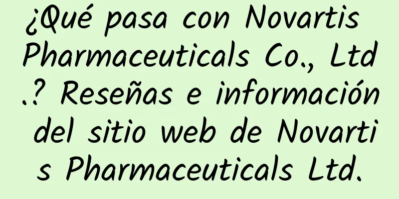 ¿Qué pasa con Novartis Pharmaceuticals Co., Ltd.? Reseñas e información del sitio web de Novartis Pharmaceuticals Ltd.