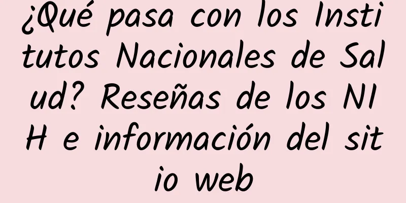 ¿Qué pasa con los Institutos Nacionales de Salud? Reseñas de los NIH e información del sitio web