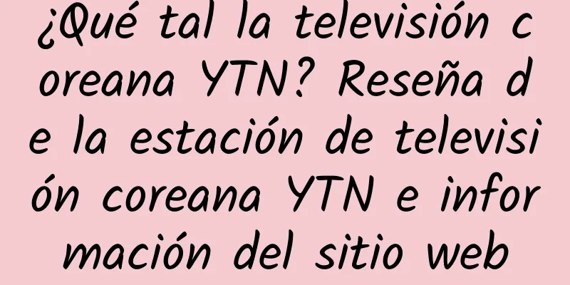 ¿Qué tal la televisión coreana YTN? Reseña de la estación de televisión coreana YTN e información del sitio web