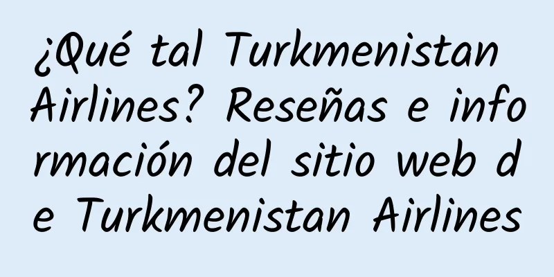 ¿Qué tal Turkmenistan Airlines? Reseñas e información del sitio web de Turkmenistan Airlines