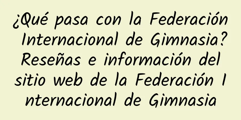 ¿Qué pasa con la Federación Internacional de Gimnasia? Reseñas e información del sitio web de la Federación Internacional de Gimnasia