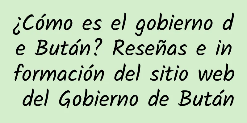 ¿Cómo es el gobierno de Bután? Reseñas e información del sitio web del Gobierno de Bután