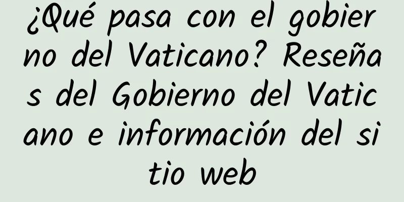 ¿Qué pasa con el gobierno del Vaticano? Reseñas del Gobierno del Vaticano e información del sitio web