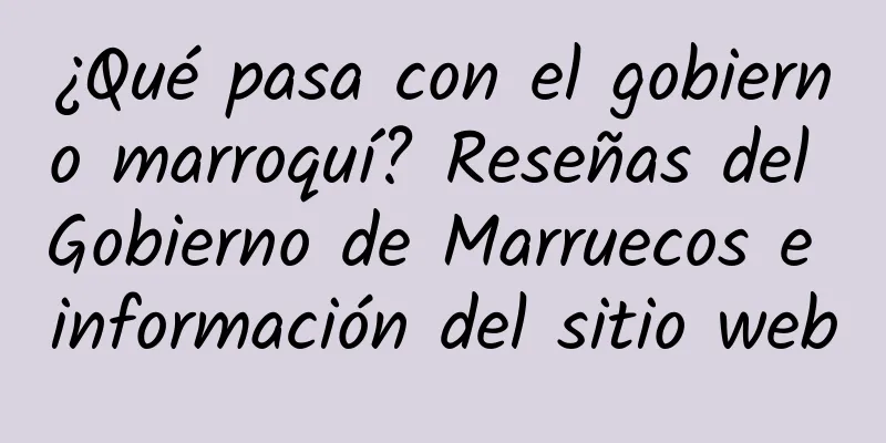 ¿Qué pasa con el gobierno marroquí? Reseñas del Gobierno de Marruecos e información del sitio web