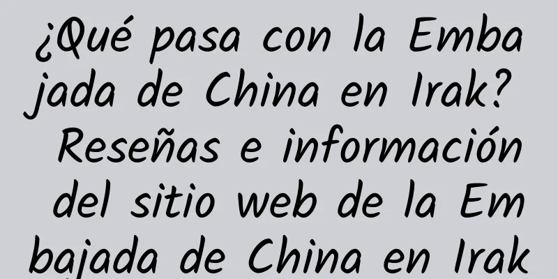 ¿Qué pasa con la Embajada de China en Irak? Reseñas e información del sitio web de la Embajada de China en Irak