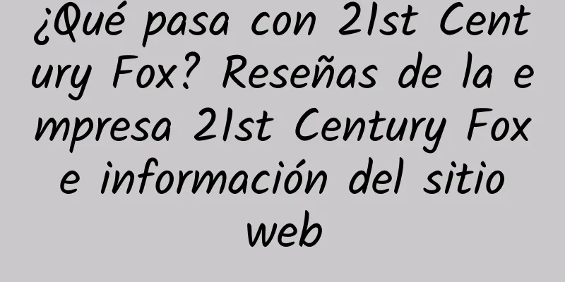 ¿Qué pasa con 21st Century Fox? Reseñas de la empresa 21st Century Fox e información del sitio web