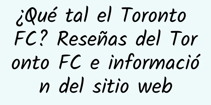 ¿Qué tal el Toronto FC? Reseñas del Toronto FC e información del sitio web