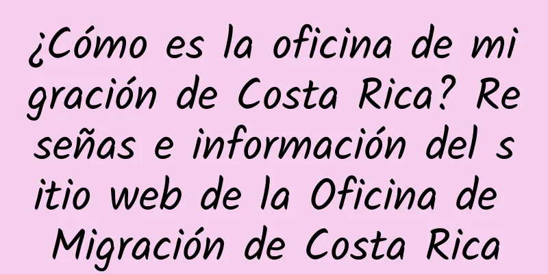 ¿Cómo es la oficina de migración de Costa Rica? Reseñas e información del sitio web de la Oficina de Migración de Costa Rica